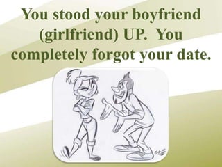 You stood your boyfriend
(girlfriend) UP. You
completely forgot your date.
 