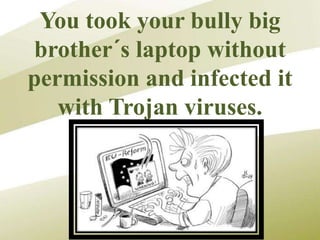 You took your bully big
brother´s laptop without
permission and infected it
with Trojan viruses.
 