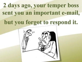 2 days ago, your temper boss
sent you an important e-mail,
but you forgot to respond it.
 