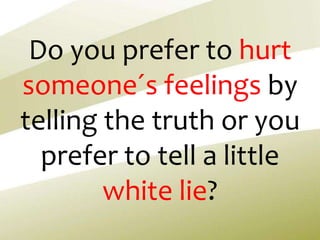 Do you prefer to hurt
someone´s feelings by
telling the truth or you
prefer to tell a little
white lie?
 