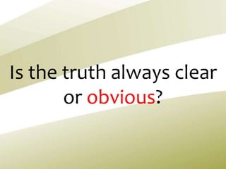 Is the truth always clear
or obvious?
 