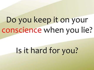 Do you keep it on your
conscience when you lie?
Is it hard for you?
 