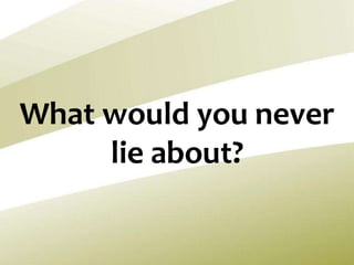 What would you never
lie about?
 