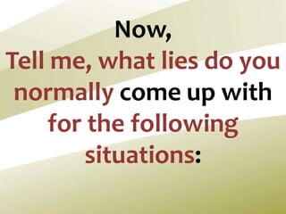 Now,
Tell me, what lies do you
normally come up with
for the following
situations:
 