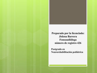 Preparado por la licenciada:
Jislena Barrera
Fonoaudióloga
número de registro 426
Postgrado en
Neurorehabilitación pediátrica
 