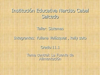 Institución Educativa Narciso Cabal Salcedo Taller: Sistemas Integrantes: Yuliana Velásquez , kelly soto Grado:11.1 Tema central: La Fuente de Alimentación 