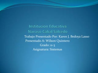 Institucion EducativaNarciso Cabal Salcedo Trabajo Presentado Por: Karen J. Bedoya Lasso Presentado A: Wilson Quintero Grado: 11-3 Asignatura: Sistemas 