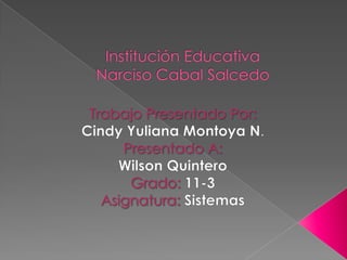 Institución EducativaNarciso Cabal Salcedo Trabajo Presentado Por:  Cindy Yuliana Montoya N. Presentado A:  Wilson Quintero Grado:11-3 Asignatura: Sistemas 