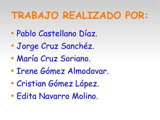 TRABAJO REALIZADO POR:

Pablo Castellano Díaz.

Jorge Cruz Sanchéz.

María Cruz Soriano.

Irene Gómez Almodovar.

Cristian Gómez López.

Edita Navarro Molino.
 