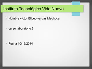 Instituto Tecnológico Vida Nueva 
 Nombre víctor Eliceo vargas Machuca 
 curso laboratorio 6 
 Fecha 10/12/2014 
 
