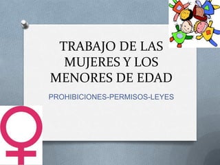 TRABAJO DE LAS
  MUJERES Y LOS
MENORES DE EDAD
PROHIBICIONES-PERMISOS-LEYES
 