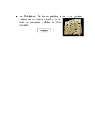 Las Volcánicas: Se llaman pórfidos a las rocas grandes
cristales de un mineral cubiertos de un
pasta de pequeños cristales de otros
minerales.
Andesita
 