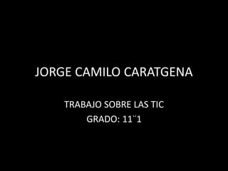 JORGE CAMILO CARATGENA
TRABAJO SOBRE LAS TIC
GRADO: 11¨1

 