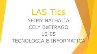 LAS Tics 
YEIMY NATHALIA 
CELY BUITRAGO 
10-05 
TECNOLOGIA E INFORMATICA 
 