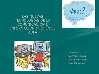 LAS NUEVAS
   TECNOLOGÍAS DE LA
    COMUNICACIÓN E
INFORMACIÓN (TIC) EN EL
         AULA




                          Integrantes:
                          Páez Yépez Liliam
                          Páez Yépez María
                          Parra Yhoynting
 