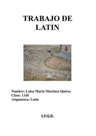 TRABAJO DE
        LATIN




Nombre: Luisa Maria Martínez Quiroz
Clase: 1AH
Asignatura: Latín



                 S.P.Q.R.
 