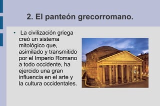 2. El panteón grecorromano.
●    La civilización griega
    creó un sistema
    mitológico que,
    asimilado y transmitido
    por el Imperio Romano
    a todo occidente, ha
    ejercido una gran
    influencia en el arte y
    la cultura occidentales.
 