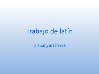 Trabajo de latín Disnanyuri Pérez  