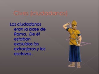 Los ciudadanosLos ciudadanos
eran la base deeran la base de
Roma. De élRoma. De él
estabanestaban
excluidos losexcluidos los
extranjeros y losextranjeros y los
esclavos .esclavos .
 