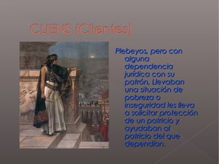 Plebeyos, pero conPlebeyos, pero con
algunaalguna
dependenciadependencia
jurídica con sujurídica con su
patrón, Llevabanpatrón, Llevaban
una situación deuna situación de
pobreza opobreza o
inseguridad les llevainseguridad les lleva
a solicitar proteccióna solicitar protección
de un patricio yde un patricio y
ayudaban alayudaban al
patricio del quepatricio del que
dependían.dependían.
 