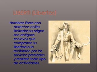 Hombres libres conHombres libres con
derechos civilesderechos civiles
limitados su origenlimitados su origen
son antiguosson antiguos
esclavos queesclavos que
compraron sucompraron su
libertad o lalibertad o la
recibieron por losrecibieron por los
servicios prestadosservicios prestados
y realizan todo tipoy realizan todo tipo
de actividades.de actividades.
 