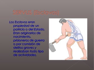 Los Esclavos eranLos Esclavos eran
propiedad de unpropiedad de un
patricio o del Estado.patricio o del Estado.
Eran originarios deEran originarios de
nacimiento,nacimiento,
prisioneros de guerraprisioneros de guerra
o por comisión deo por comisión de
delitos graves ydelitos graves y
realizaban todo tiporealizaban todo tipo
de actividades.de actividades.
 