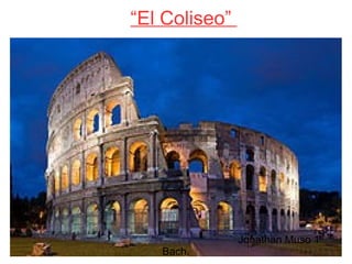 “El Coliseo”
Jonathan Muso 1º
Bach.
 