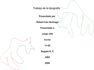 Trabajo de la tipografía Presentado por  Robert Iván Buitrago Presentado a Jorge villa Curso 11-02 Bogotá D. C AÑO 2009 