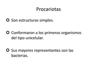 Procariotas
 Son estructuras simples.
 Conformaron a los primeros organismos
del tipo unicelular.
 Sus mayores representantes son las
bacterias.
 