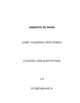 AMBIENTE DE WORD 
LAURY VALENTINA PINTO RUEDA 
COLEGIO JOSE ELIAS PUYANA 
7-9 
FLORIDABLANCA 
 