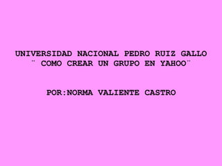 UNIVERSIDAD NACIONAL PEDRO RUIZ GALLO ¨ COMO CREAR UN GRUPO EN YAHOO¨ POR:NORMA VALIENTE CASTRO 