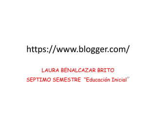 https://www.blogger.com/

     LAURA BENALCAZAR BRITO
SEPTIMO SEMESTRE “Educación Inicial”
 