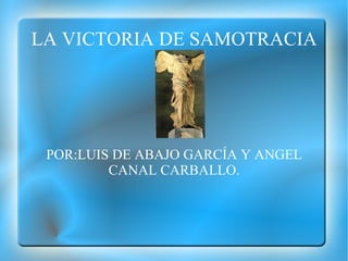 LA VICTORIA DE SAMOTRACIA POR:LUIS DE ABAJO GARCÍA Y ANGEL CANAL CARBALLO. 