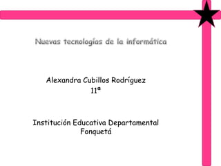 Nuevas tecnologías de la informática Alexandra Cubillos Rodríguez 11ª Institución Educativa Departamental Fonquetá 