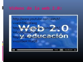 Videos de la web 2.0:

 http://www.youtube.com/watch?
  v=anhSNloWa0g
 http://www.youtube.com/watch?
  v=UqGgvmaD_No
 h...