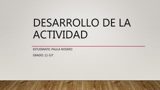 DESARROLLO DE LA
ACTIVIDAD
ESTUDIANTE: PAULA ROSERO
GRADO: 11-5JT
 