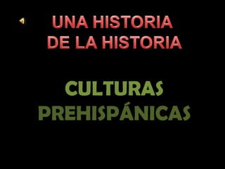 UNA HISTORIA  DE LA HISTORIA CULTURAS PREHISPÁNICAS 
