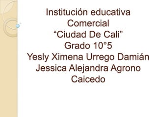 Institución educativa Comercial “Ciudad De Cali”Grado 10°5Yesly Ximena Urrego DamiánJessica Alejandra Agrono Caicedo 