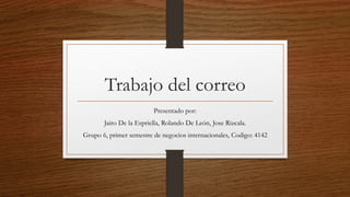 Trabajo del correo
Presentado por:
Jairo De la Espriella, Rolando De León, Jose Rizcala.
Grupo 6, primer semestre de negocios internacionales, Codigo: 4142
 