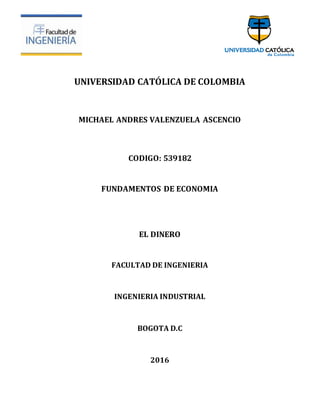 UNIVERSIDAD CATÓLICA DE COLOMBIA
MICHAEL ANDRES VALENZUELA ASCENCIO
CODIGO: 539182
FUNDAMENTOS DE ECONOMIA
EL DINERO
FACULTAD DE INGENIERIA
INGENIERIA INDUSTRIAL
BOGOTA D.C
2016
 