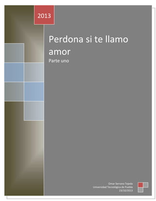 El ultimo humano

2013

Perdona si te llamo
amor
Parte uno

Omar Serrano Tejeda
Universidad Tecnológica de Puebla
23/10/2013

 