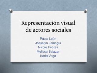 Representación visual
de actores sociales
Paula León
Josselyn Lalangui
Nicole Febres
Melissa Salazar
Karla Vega
 