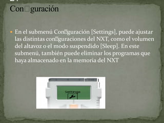  En el submenú Conguración [Settings], puede ajustar
las distintas conguraciones del NXT, como el volumen
del altavoz o el modo suspendido [Sleep]. En este
submenú, también puede eliminar los programas que
haya almacenado en la memoria del NXT
 