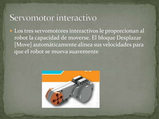  Los tres servomotores interactivos le proporcionan al
robot la capacidad de moverse. El bloque Desplazar
[Move] automáticamente alinea sus velocidades para
que el robot se mueva suavemente
 