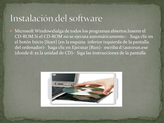 Microsoft WindowsSalga de todos los programas abiertos.Inserte el
CD-ROM.Si el CD-ROM no se ejecuta automáticamente:- haga clic en
el botón Inicio [Start] (en la esquina inferior izquierda de la pantalla
del ordenador)- haga clic en Ejecutar [Run]- escriba d:autorun.exe
(donde d: es la unidad de CD)- Siga las instrucciones de la pantalla
 