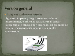  Lámparas y cables conversores
Agregue lámparas y luego programe las luces
intermitentes, o utilícelas para activar el sensor
fotosensible, o tan solo por diversión. En el equipo de
base se incluyen tres lámparas y tres cables
conversores
 