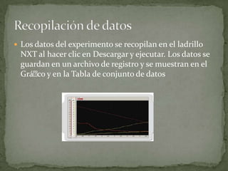  Los datos del experimento se recopilan en el ladrillo
NXT al hacer clic en Descargar y ejecutar. Los datos se
guardan en un archivo de registro y se muestran en el
Gráco y en la Tabla de conjunto de datos
 