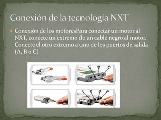  Conexión de los motoresPara conectar un motor al
NXT, conecte un extremo de un cable negro al motor.
Conecte el otro extremo a uno de los puertos de salida
(A, B o C)
 