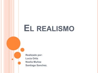 EL REALISMO

Realizado por:
Lucia Ortiz
Noelia Muñoz
Santiago Sanchez.
 