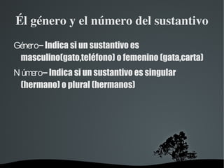 Él género y el número del sustantivo Género  – Indica si un sustantivo es masculino(gato,teléfono) o femenino (gata,carta) 